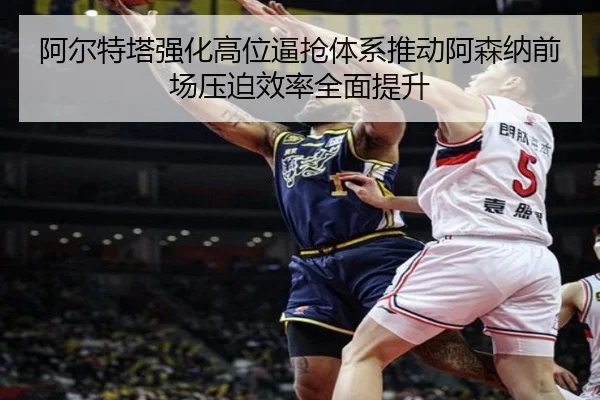 阿尔特塔强化高位逼抢体系推动阿森纳前场压迫效率全面提升