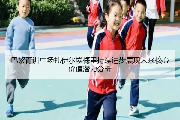 巴黎青训中场扎伊尔埃梅里持续进步展现未来核心价值潜力分析