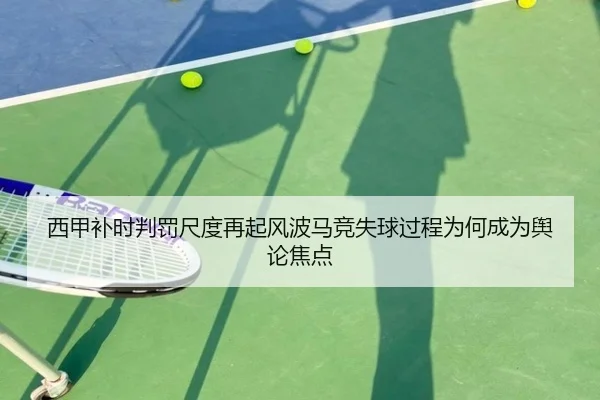 西甲补时判罚尺度再起风波马竞失球过程为何成为舆论焦点