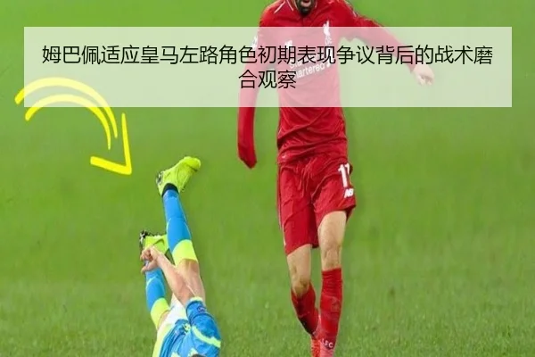 姆巴佩适应皇马左路角色初期表现争议背后的战术磨合观察