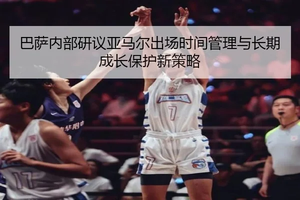 巴萨内部研议亚马尔出场时间管理与长期成长保护新策略