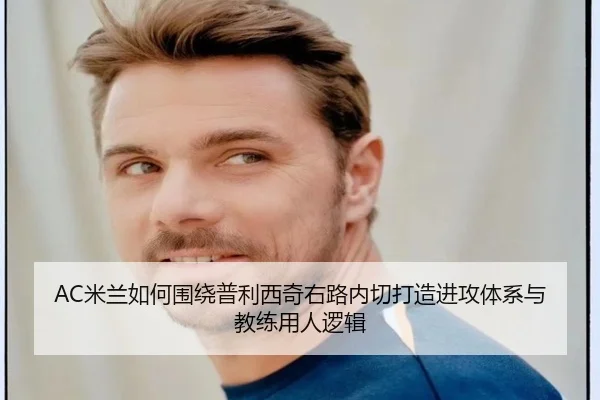 AC米兰如何围绕普利西奇右路内切打造进攻体系与教练用人逻辑