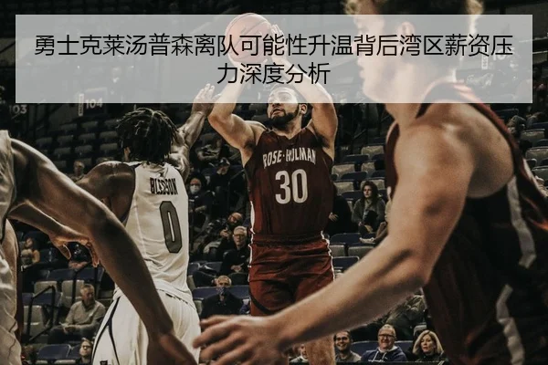 勇士克莱汤普森离队可能性升温背后湾区薪资压力深度分析