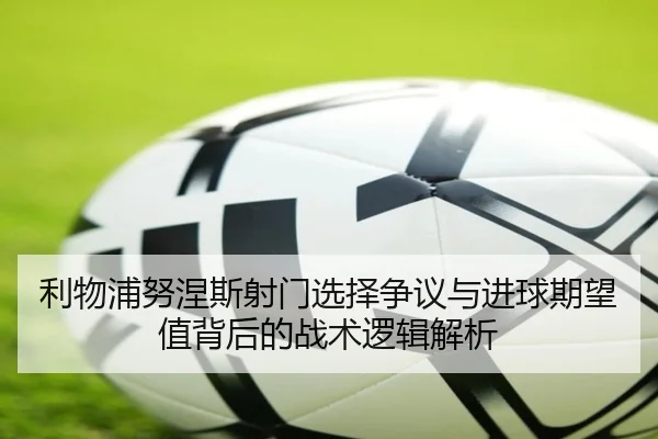 利物浦努涅斯射门选择争议与进球期望值背后的战术逻辑解析