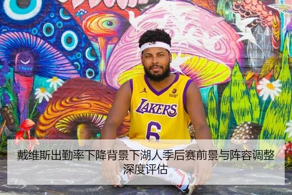 戴维斯出勤率下降背景下湖人季后赛前景与阵容调整深度评估
