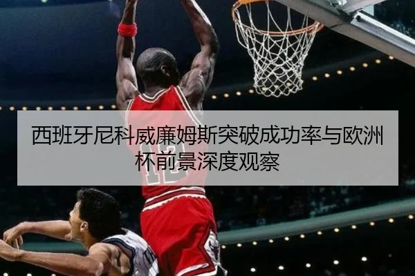 西班牙尼科威廉姆斯突破成功率与欧洲杯前景深度观察