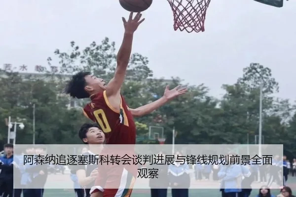阿森纳追逐塞斯科转会谈判进展与锋线规划前景全面观察