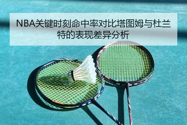 NBA关键时刻命中率对比塔图姆与杜兰特的表现差异分析