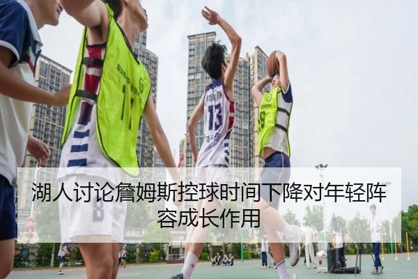 湖人讨论詹姆斯控球时间下降对年轻阵容成长作用