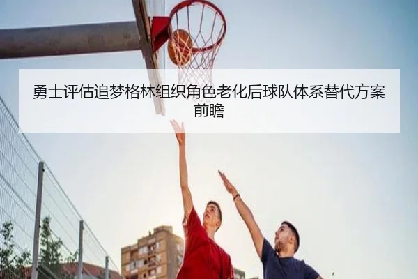 勇士评估追梦格林组织角色老化后球队体系替代方案前瞻