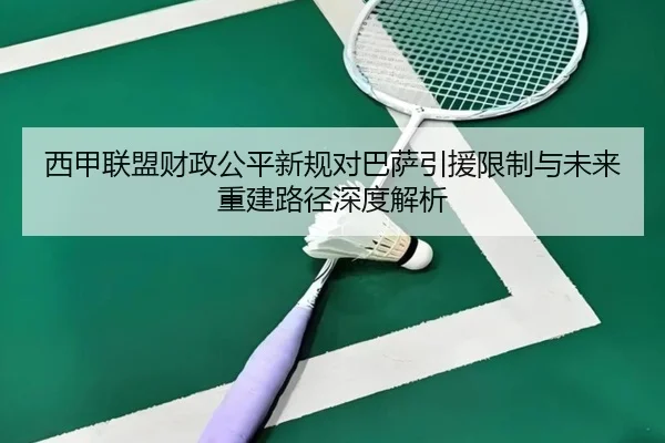 西甲联盟财政公平新规对巴萨引援限制与未来重建路径深度解析