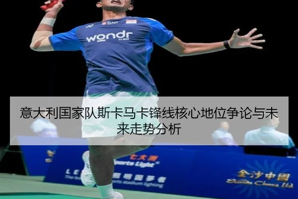 意大利国家队斯卡马卡锋线核心地位争论与未来走势分析