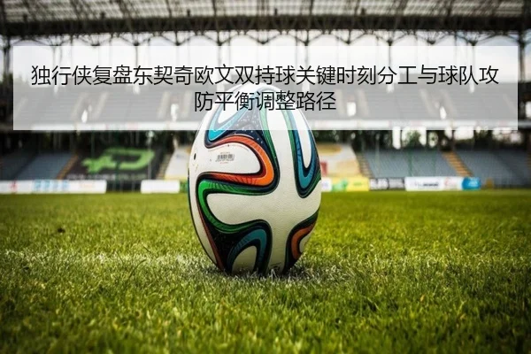 独行侠复盘东契奇欧文双持球关键时刻分工与球队攻防平衡调整路径