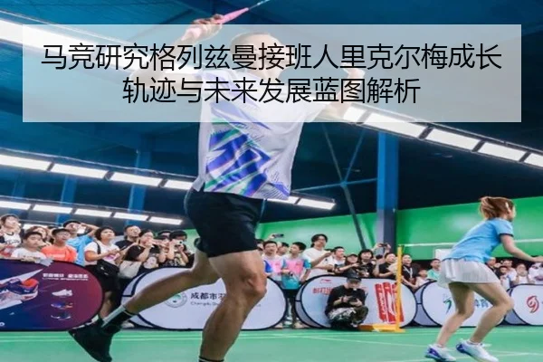 马竞研究格列兹曼接班人里克尔梅成长轨迹与未来发展蓝图解析