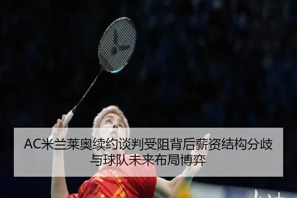 AC米兰莱奥续约谈判受阻背后薪资结构分歧与球队未来布局博弈