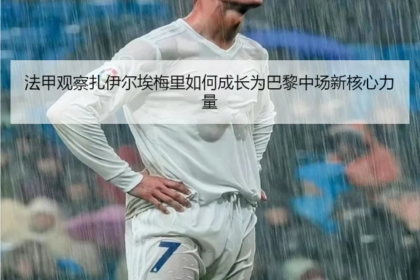 法甲观察扎伊尔埃梅里如何成长为巴黎中场新核心力量