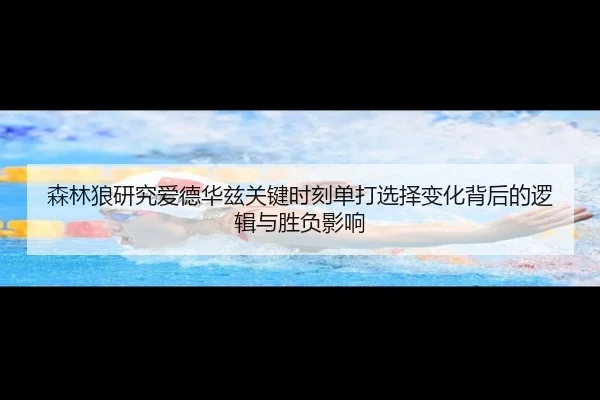 森林狼研究爱德华兹关键时刻单打选择变化背后的逻辑与胜负影响