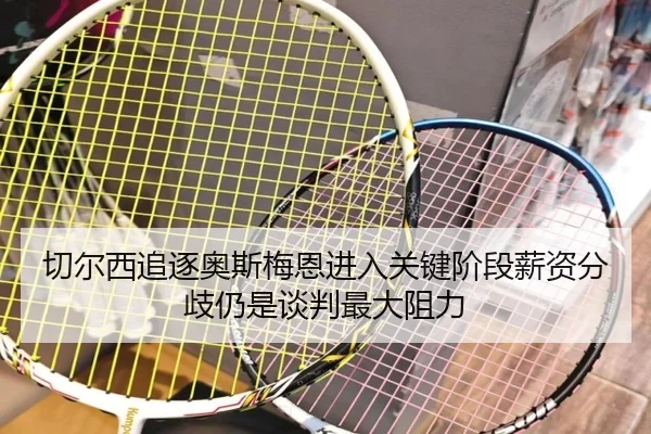 切尔西追逐奥斯梅恩进入关键阶段薪资分歧仍是谈判最大阻力