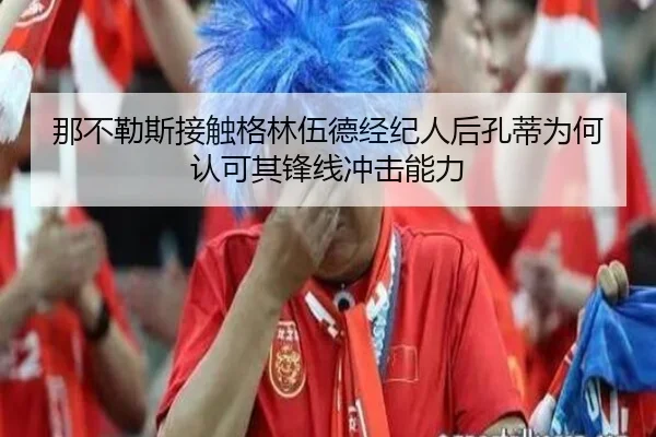 那不勒斯接触格林伍德经纪人后孔蒂为何认可其锋线冲击能力