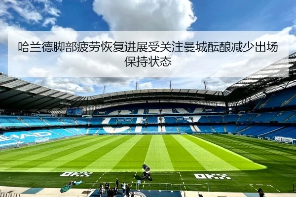 哈兰德脚部疲劳恢复进展受关注曼城酝酿减少出场保持状态