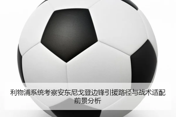 利物浦系统考察安东尼戈登边锋引援路径与战术适配前景分析