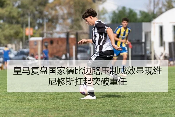 皇马复盘国家德比边路压制成效显现维尼修斯扛起突破重任