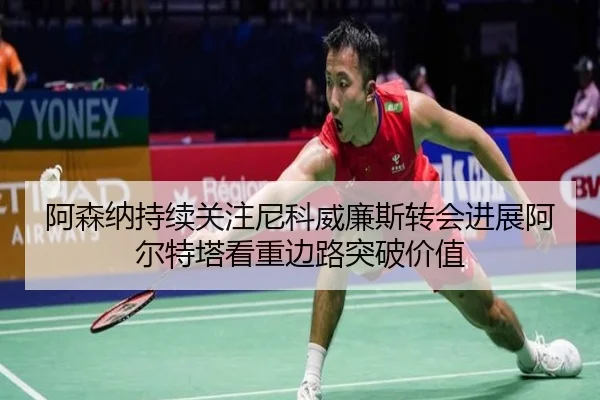 阿森纳持续关注尼科威廉斯转会进展阿尔特塔看重边路突破价值
